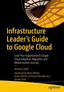 Infrastructure Leader?s Guide to Google Cloud: Lead Your Organization?s Google Cloud Adoption, Migration and Modernization Journey 1st Edition Jeremy Lloyd (HQ file)